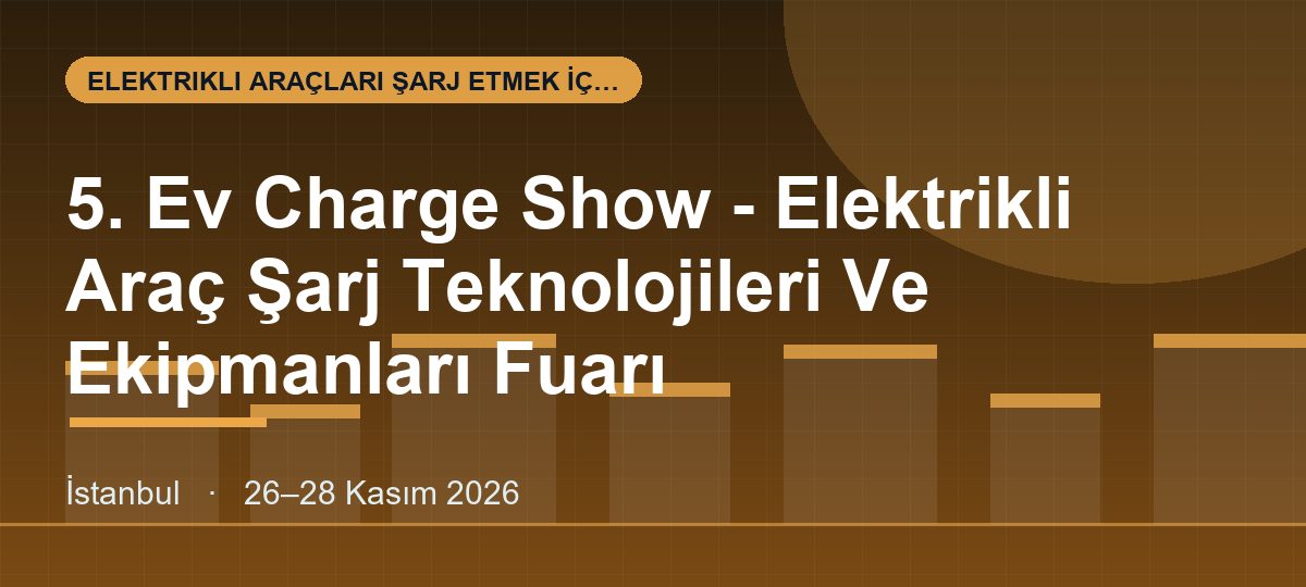 5. Ev Charge Show - Elektrikli Araç Şarj Teknolojileri Ve Ekipmanları Fuarı