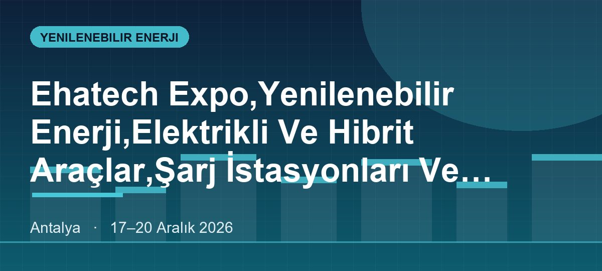 Ehatech Expo,Yenilenebilir Enerji,Elektrikli Ve Hibrit Araçlar,Şarj İstasyonları Ve Batarya Teknolojileri Fuarı